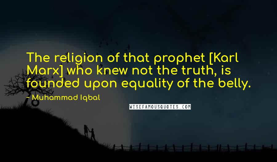 Muhammad Iqbal Quotes: The religion of that prophet [Karl Marx] who knew not the truth, is founded upon equality of the belly.