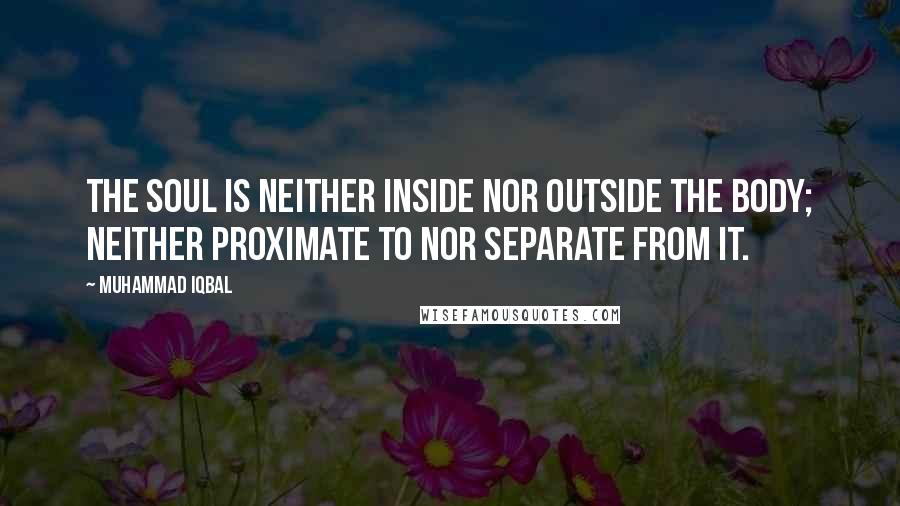 Muhammad Iqbal Quotes: The soul is neither inside nor outside the body; neither proximate to nor separate from it.