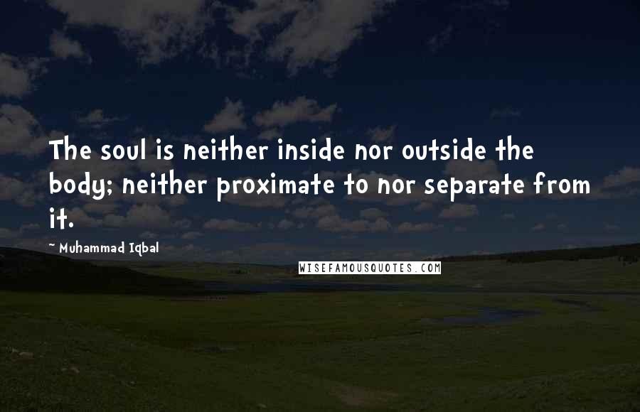 Muhammad Iqbal Quotes: The soul is neither inside nor outside the body; neither proximate to nor separate from it.