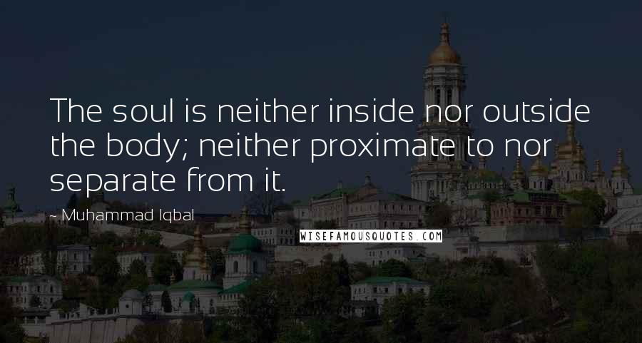 Muhammad Iqbal Quotes: The soul is neither inside nor outside the body; neither proximate to nor separate from it.