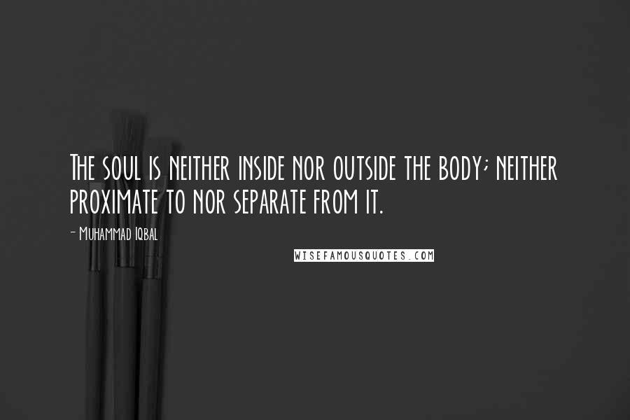 Muhammad Iqbal Quotes: The soul is neither inside nor outside the body; neither proximate to nor separate from it.