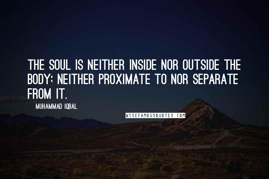 Muhammad Iqbal Quotes: The soul is neither inside nor outside the body; neither proximate to nor separate from it.