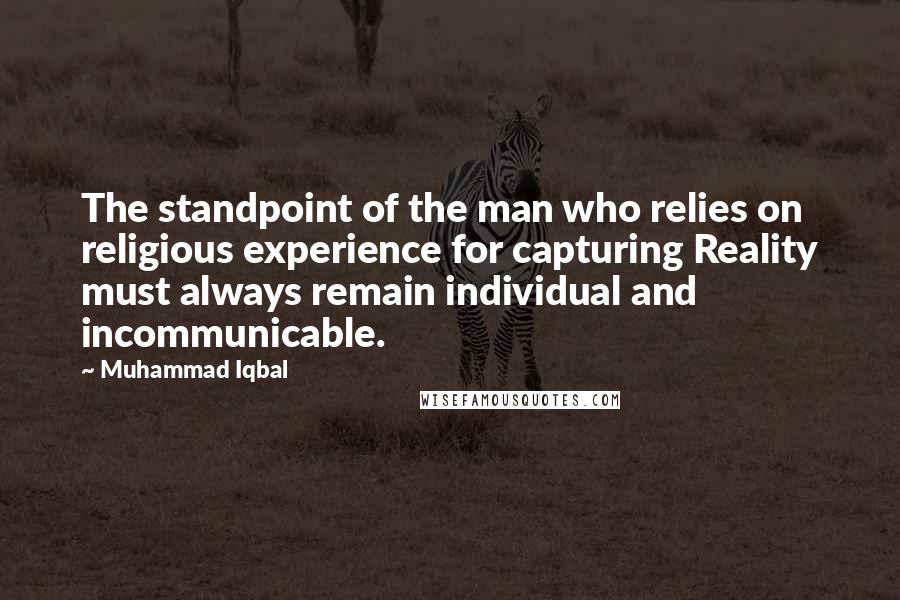 Muhammad Iqbal Quotes: The standpoint of the man who relies on religious experience for capturing Reality must always remain individual and incommunicable.