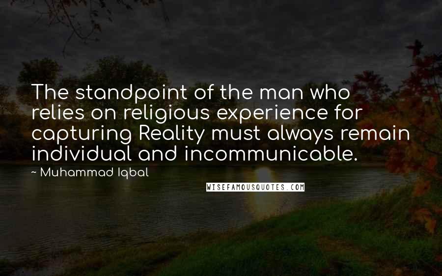 Muhammad Iqbal Quotes: The standpoint of the man who relies on religious experience for capturing Reality must always remain individual and incommunicable.