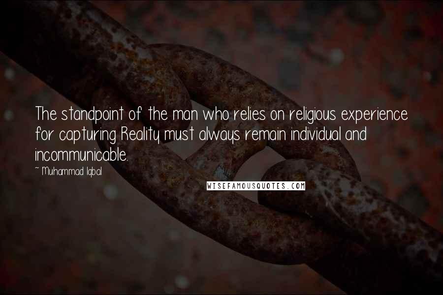 Muhammad Iqbal Quotes: The standpoint of the man who relies on religious experience for capturing Reality must always remain individual and incommunicable.