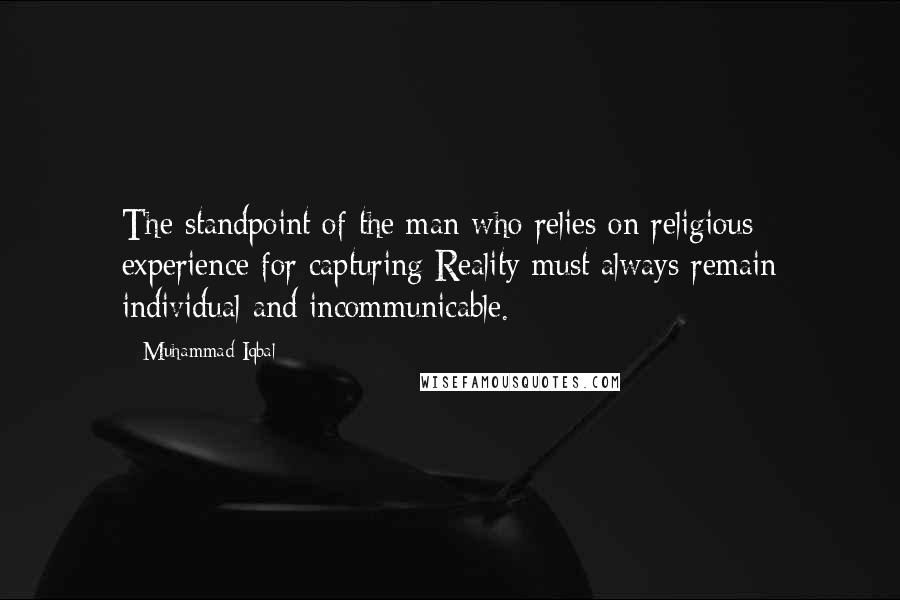 Muhammad Iqbal Quotes: The standpoint of the man who relies on religious experience for capturing Reality must always remain individual and incommunicable.