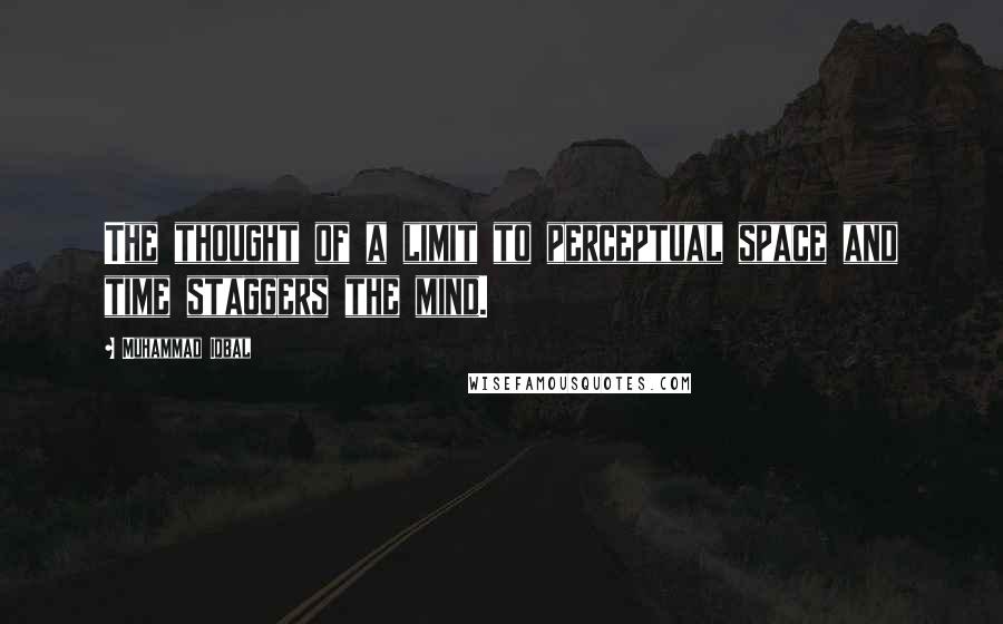 Muhammad Iqbal Quotes: The thought of a limit to perceptual space and time staggers the mind.