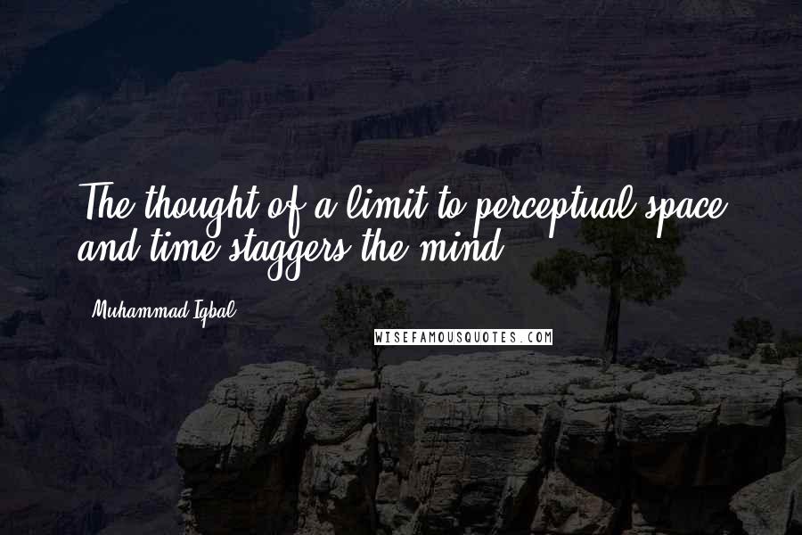 Muhammad Iqbal Quotes: The thought of a limit to perceptual space and time staggers the mind.