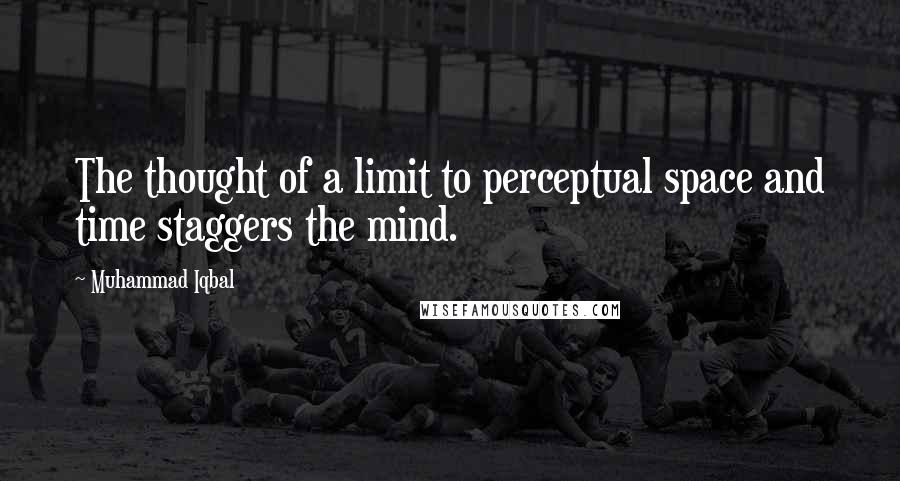 Muhammad Iqbal Quotes: The thought of a limit to perceptual space and time staggers the mind.