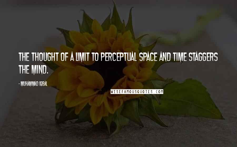 Muhammad Iqbal Quotes: The thought of a limit to perceptual space and time staggers the mind.