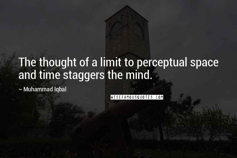 Muhammad Iqbal Quotes: The thought of a limit to perceptual space and time staggers the mind.