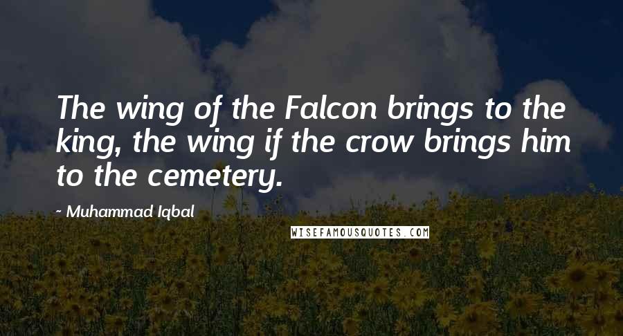 Muhammad Iqbal Quotes: The wing of the Falcon brings to the king, the wing if the crow brings him to the cemetery.