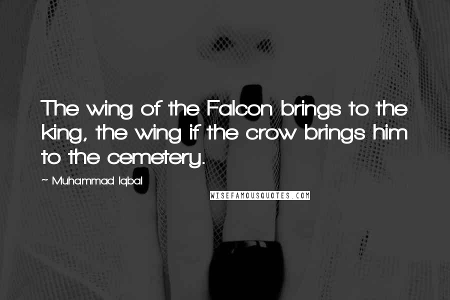 Muhammad Iqbal Quotes: The wing of the Falcon brings to the king, the wing if the crow brings him to the cemetery.