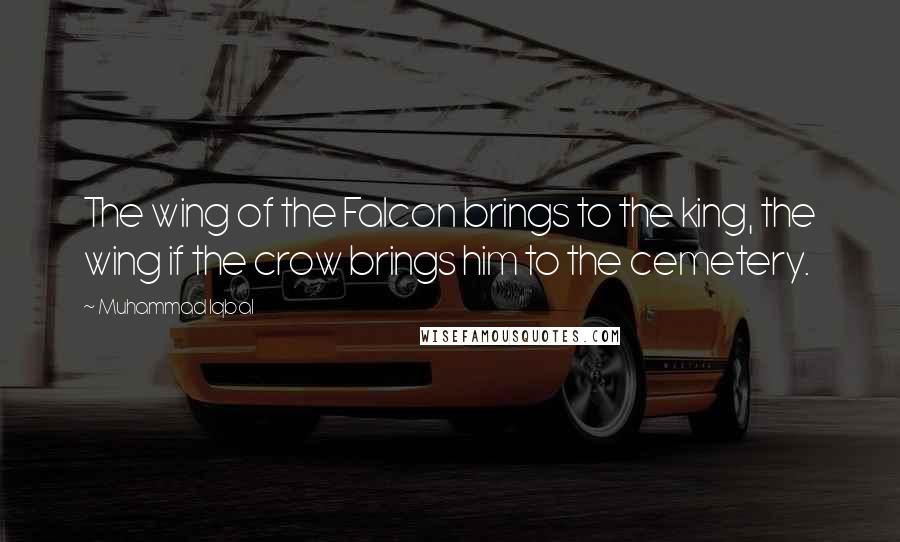 Muhammad Iqbal Quotes: The wing of the Falcon brings to the king, the wing if the crow brings him to the cemetery.