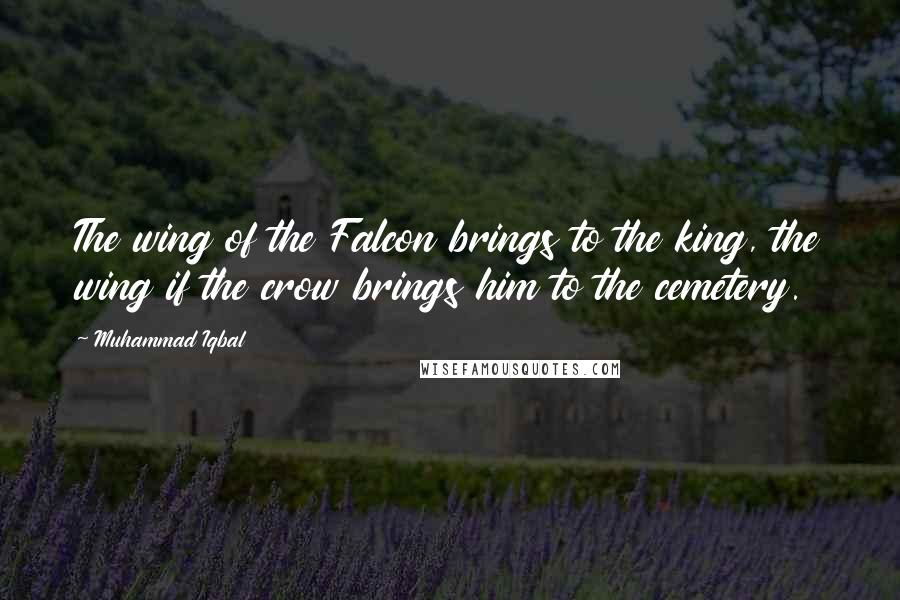 Muhammad Iqbal Quotes: The wing of the Falcon brings to the king, the wing if the crow brings him to the cemetery.