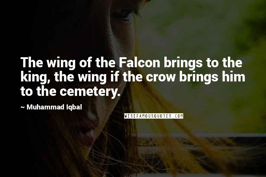 Muhammad Iqbal Quotes: The wing of the Falcon brings to the king, the wing if the crow brings him to the cemetery.