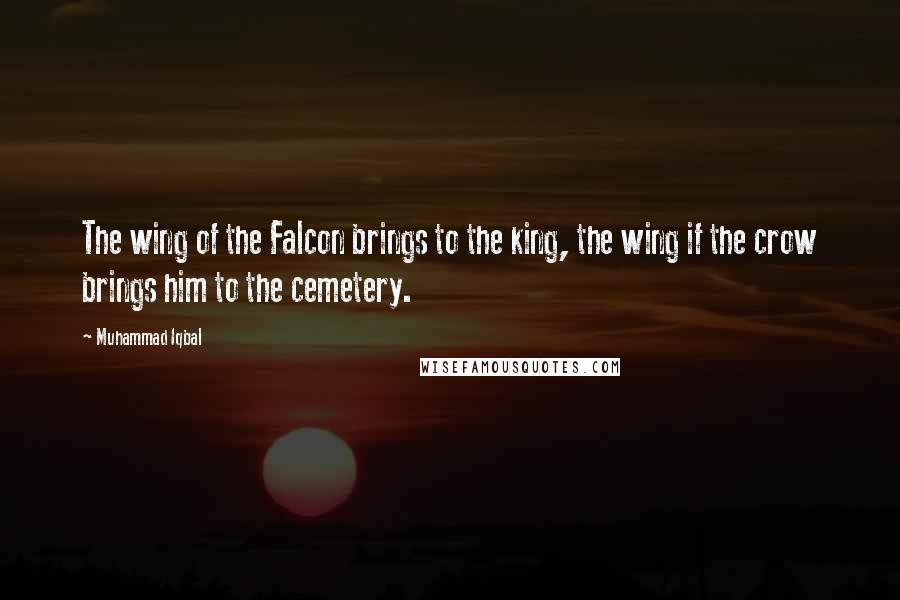 Muhammad Iqbal Quotes: The wing of the Falcon brings to the king, the wing if the crow brings him to the cemetery.