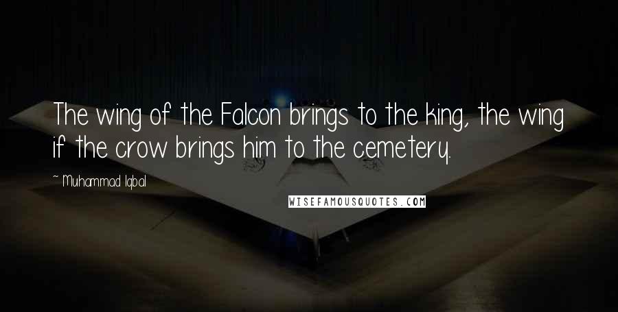 Muhammad Iqbal Quotes: The wing of the Falcon brings to the king, the wing if the crow brings him to the cemetery.