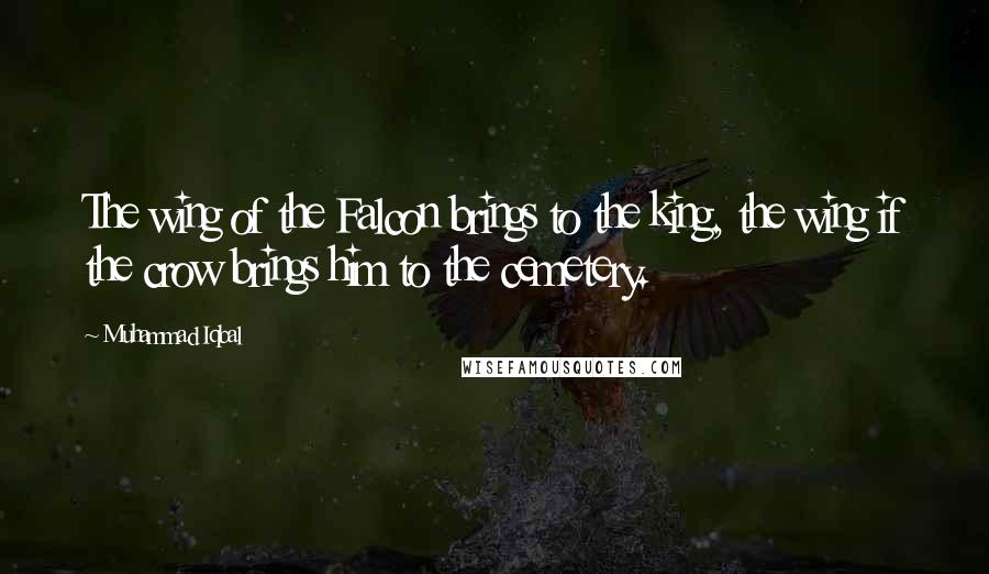 Muhammad Iqbal Quotes: The wing of the Falcon brings to the king, the wing if the crow brings him to the cemetery.