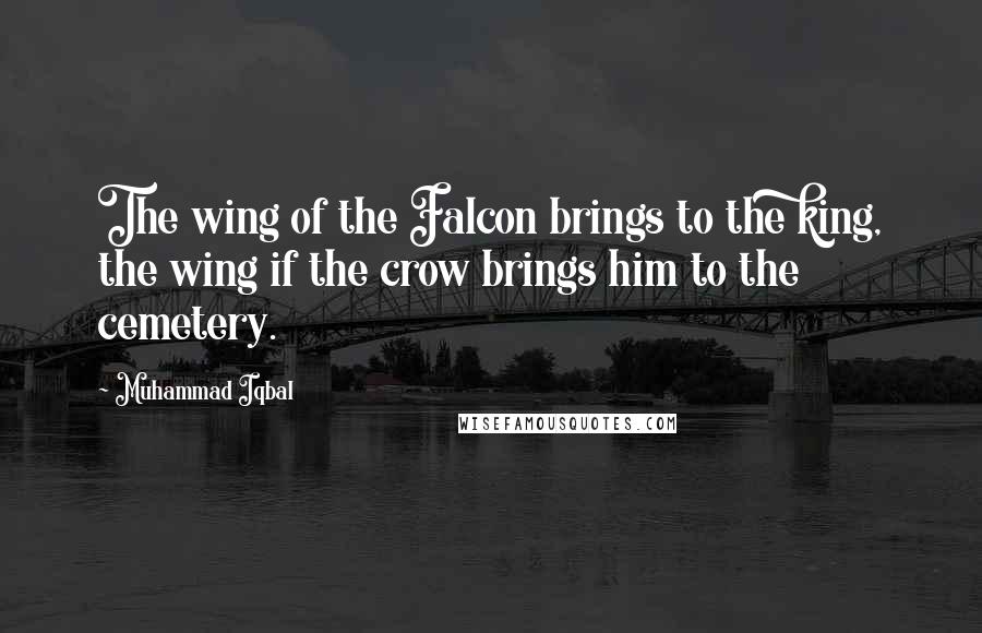 Muhammad Iqbal Quotes: The wing of the Falcon brings to the king, the wing if the crow brings him to the cemetery.