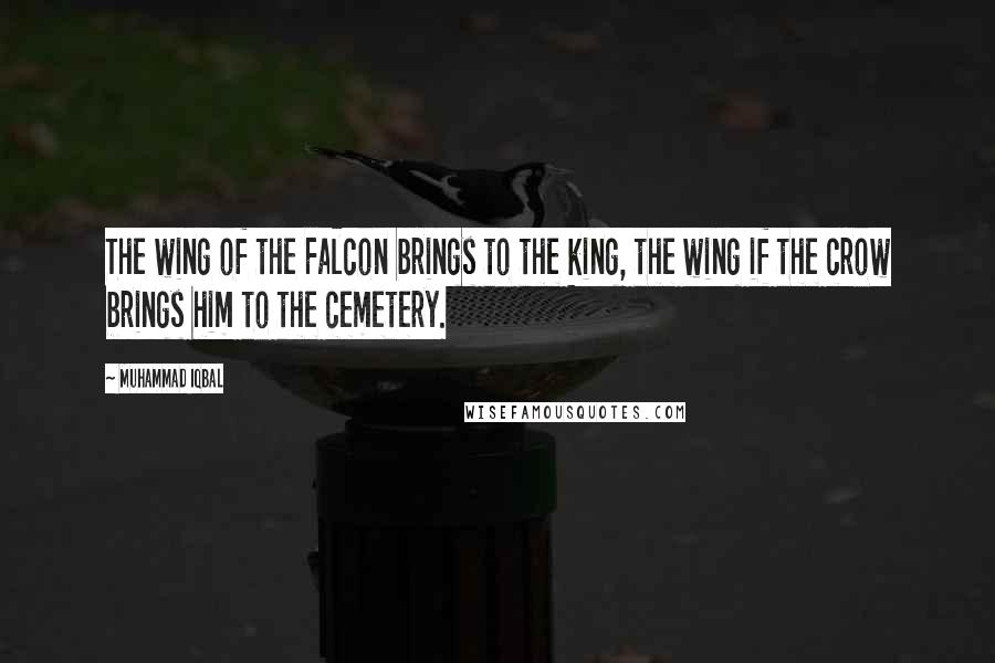 Muhammad Iqbal Quotes: The wing of the Falcon brings to the king, the wing if the crow brings him to the cemetery.