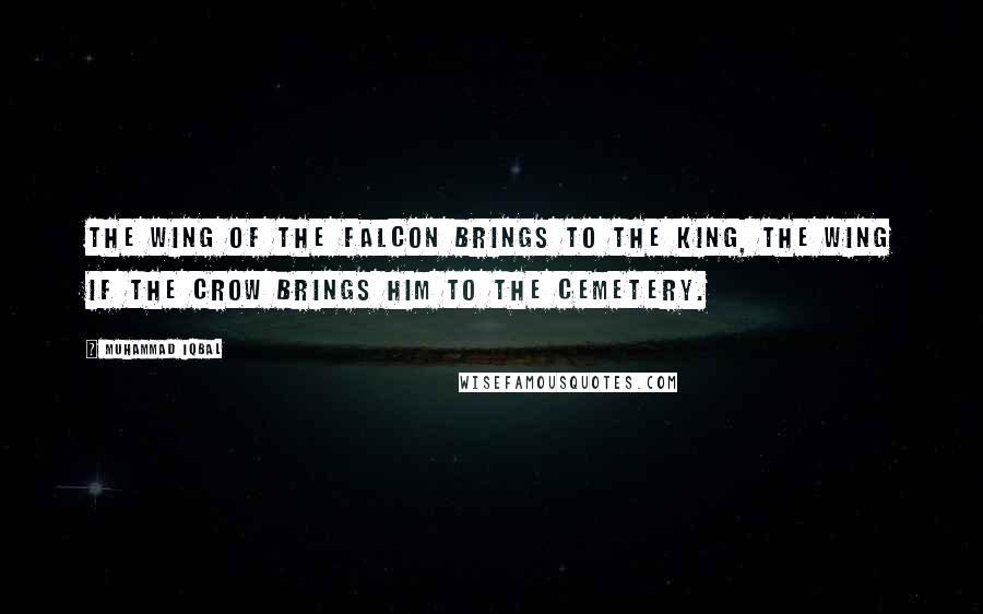 Muhammad Iqbal Quotes: The wing of the Falcon brings to the king, the wing if the crow brings him to the cemetery.