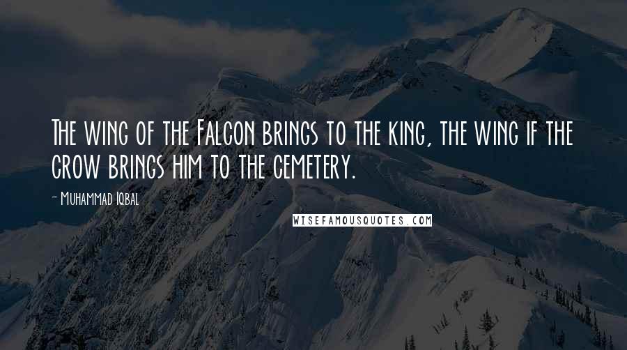 Muhammad Iqbal Quotes: The wing of the Falcon brings to the king, the wing if the crow brings him to the cemetery.