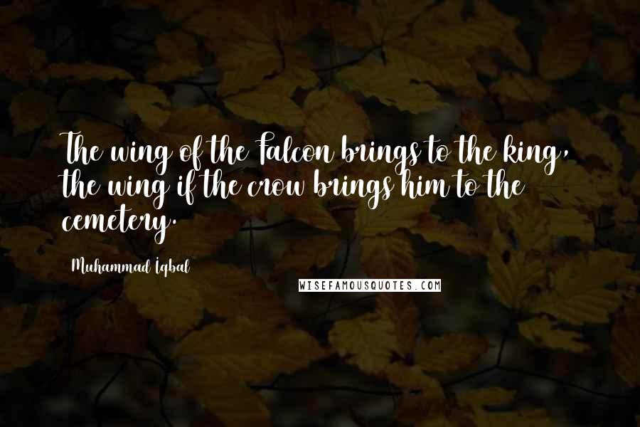 Muhammad Iqbal Quotes: The wing of the Falcon brings to the king, the wing if the crow brings him to the cemetery.