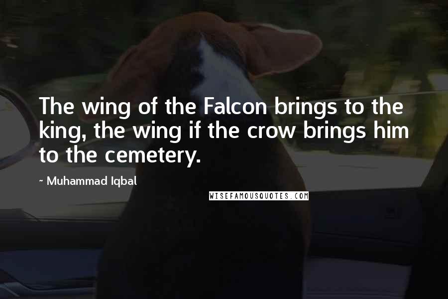 Muhammad Iqbal Quotes: The wing of the Falcon brings to the king, the wing if the crow brings him to the cemetery.