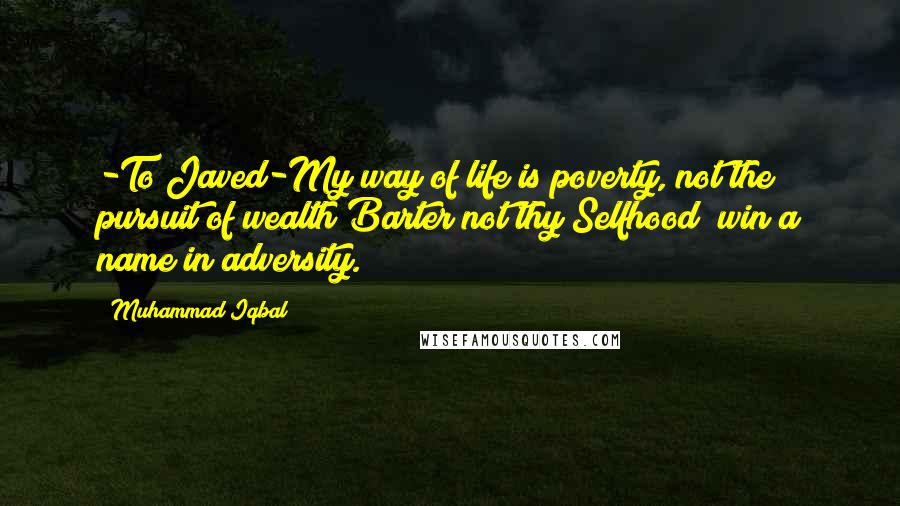 Muhammad Iqbal Quotes: -To Javed-My way of life is poverty, not the pursuit of wealth;Barter not thy Selfhood; win a name in adversity.