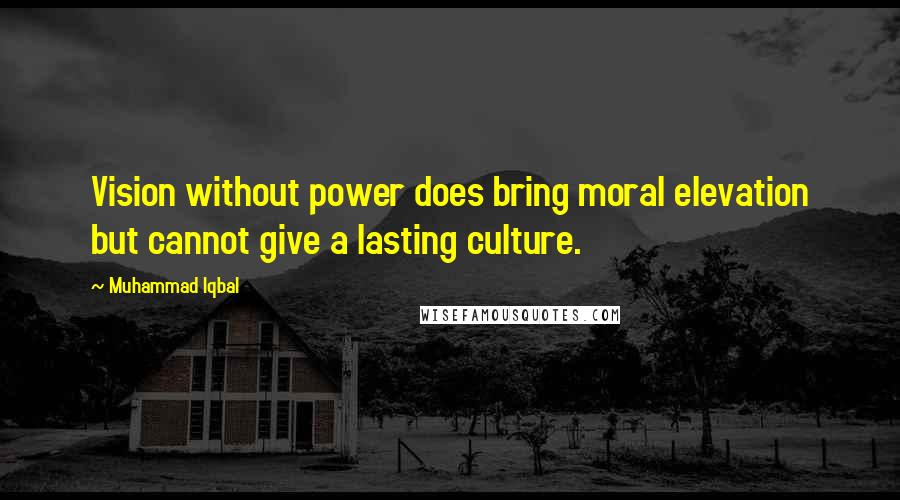 Muhammad Iqbal Quotes: Vision without power does bring moral elevation but cannot give a lasting culture.