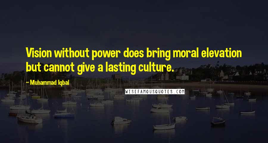 Muhammad Iqbal Quotes: Vision without power does bring moral elevation but cannot give a lasting culture.