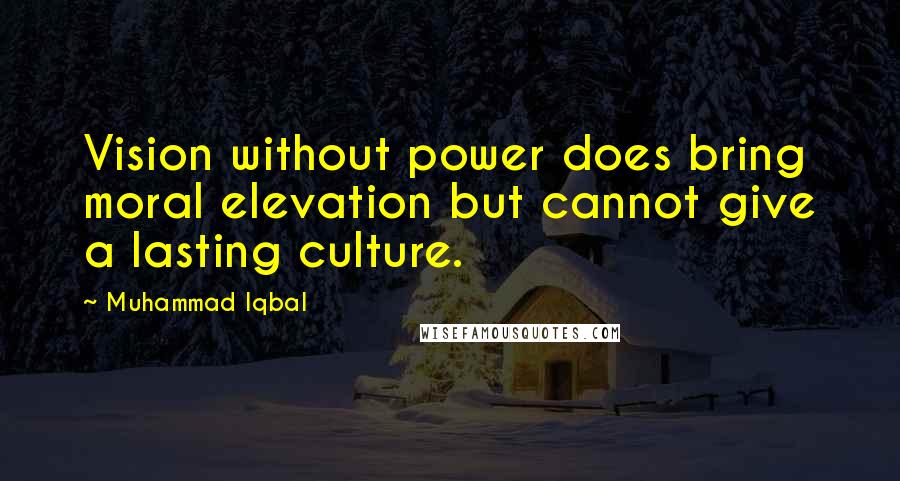 Muhammad Iqbal Quotes: Vision without power does bring moral elevation but cannot give a lasting culture.