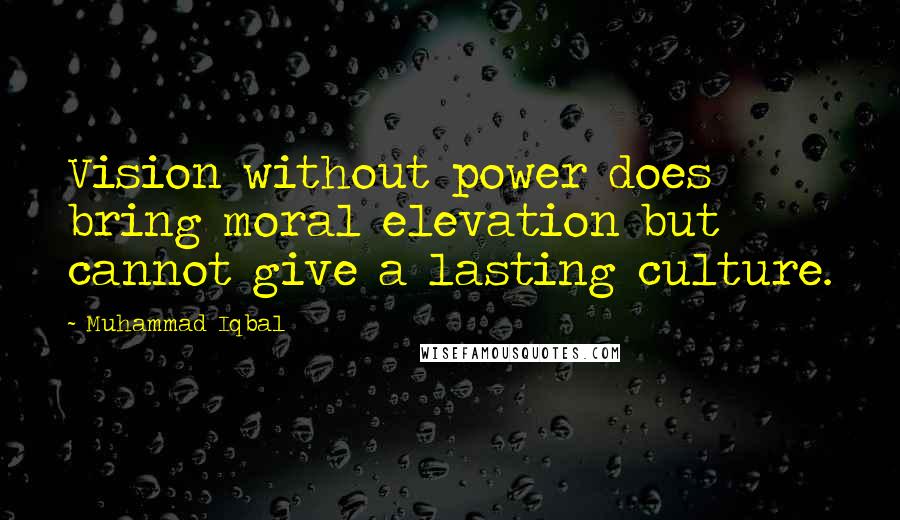 Muhammad Iqbal Quotes: Vision without power does bring moral elevation but cannot give a lasting culture.