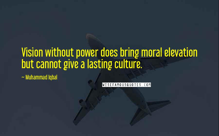 Muhammad Iqbal Quotes: Vision without power does bring moral elevation but cannot give a lasting culture.