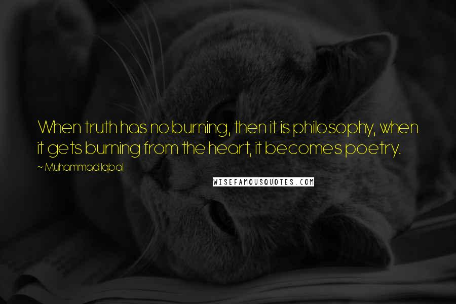 Muhammad Iqbal Quotes: When truth has no burning, then it is philosophy, when it gets burning from the heart, it becomes poetry.