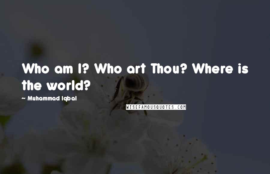 Muhammad Iqbal Quotes: Who am I? Who art Thou? Where is the world?