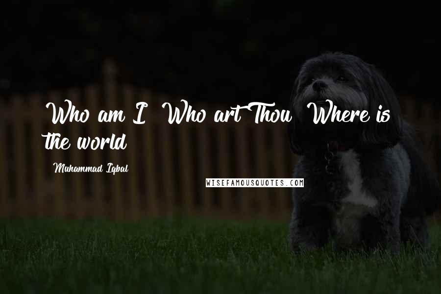 Muhammad Iqbal Quotes: Who am I? Who art Thou? Where is the world?