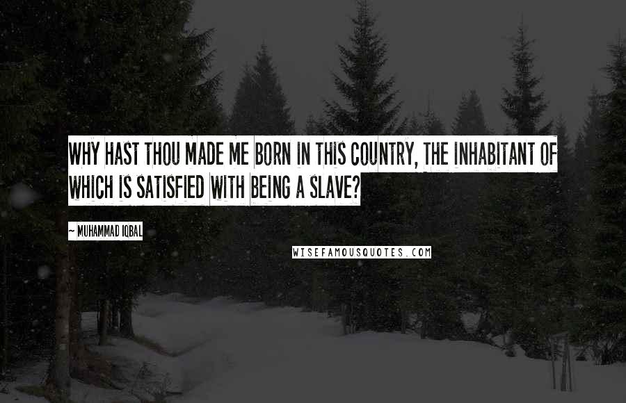 Muhammad Iqbal Quotes: Why hast thou made me born in this country, The inhabitant of which is satisfied with being a slave?