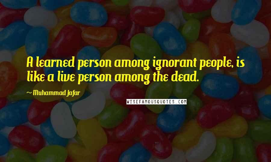 Muhammad Jafar Quotes: A learned person among ignorant people, is like a live person among the dead.