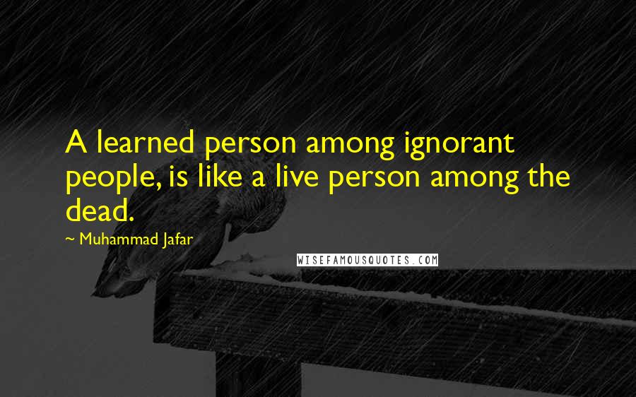 Muhammad Jafar Quotes: A learned person among ignorant people, is like a live person among the dead.