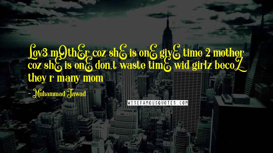 Muhammad Jawad Quotes: Lov3 mOthEr coz shE is onE givE time 2 mother coz shE is onE don,t waste timE wid girlz becoZ they r many mom 