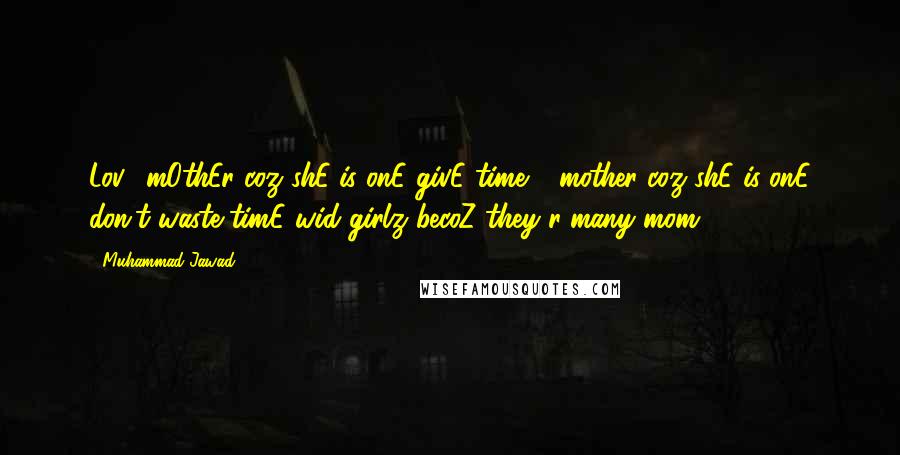 Muhammad Jawad Quotes: Lov3 mOthEr coz shE is onE givE time 2 mother coz shE is onE don,t waste timE wid girlz becoZ they r many mom 