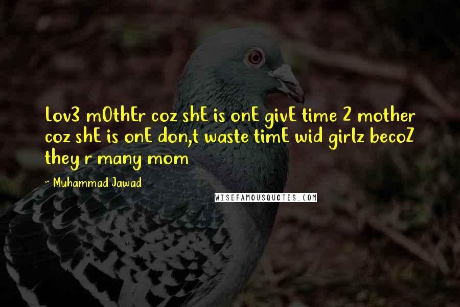 Muhammad Jawad Quotes: Lov3 mOthEr coz shE is onE givE time 2 mother coz shE is onE don,t waste timE wid girlz becoZ they r many mom 