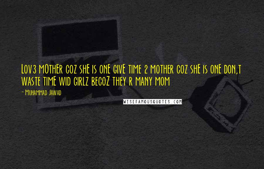 Muhammad Jawad Quotes: Lov3 mOthEr coz shE is onE givE time 2 mother coz shE is onE don,t waste timE wid girlz becoZ they r many mom 