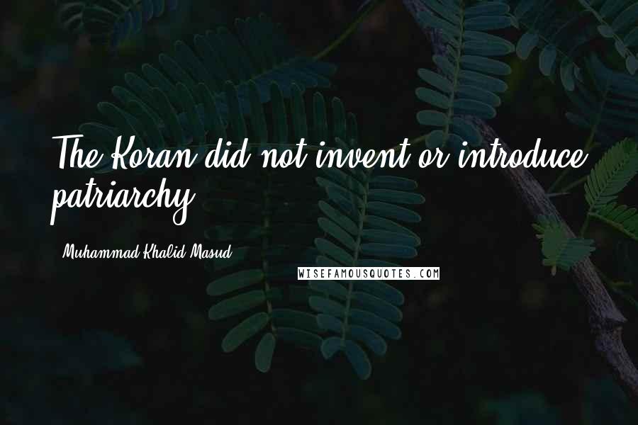 Muhammad Khalid Masud Quotes: The Koran did not invent or introduce patriarchy.