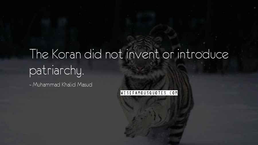 Muhammad Khalid Masud Quotes: The Koran did not invent or introduce patriarchy.
