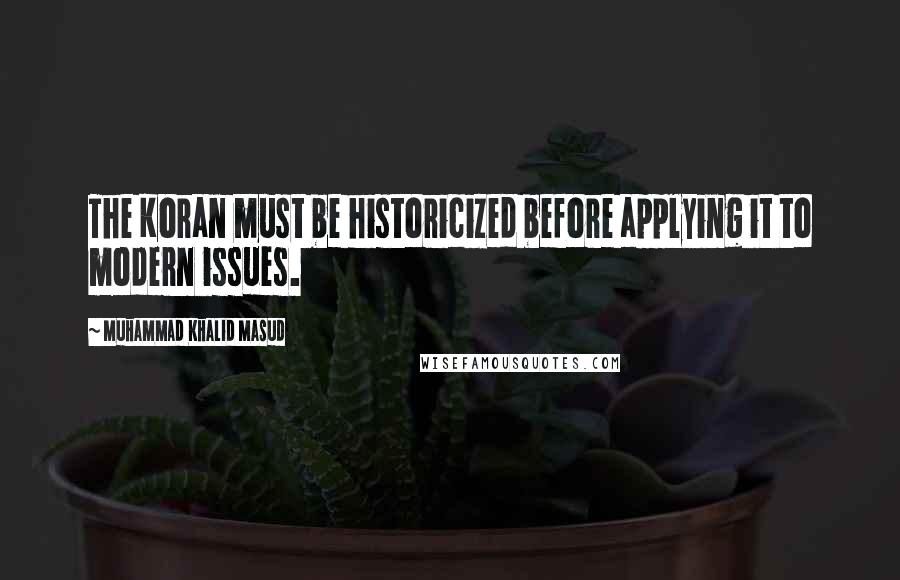 Muhammad Khalid Masud Quotes: The Koran must be historicized before applying it to modern issues.