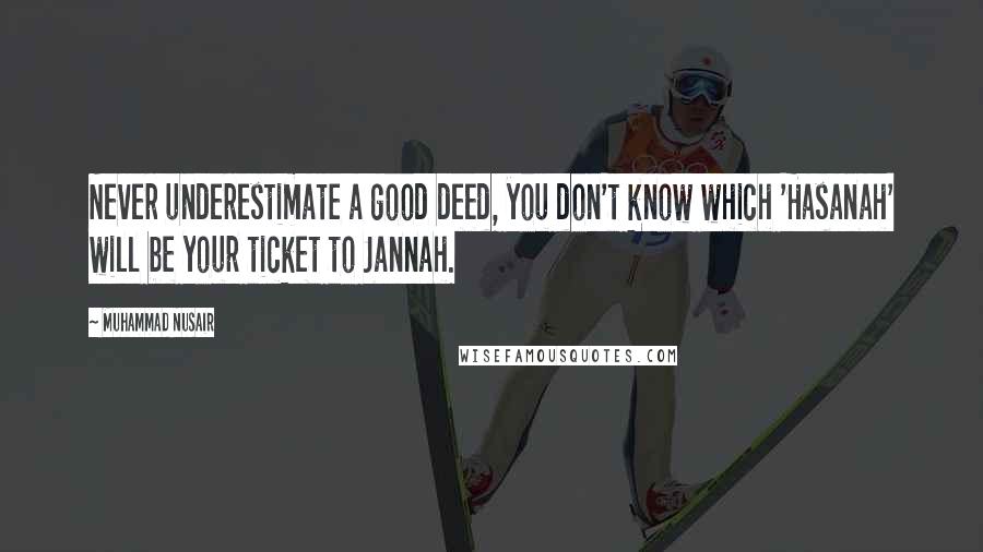 Muhammad Nusair Quotes: Never underestimate a good deed, you don't know which 'Hasanah' will be your ticket to Jannah.