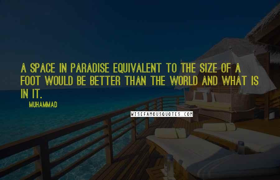Muhammad Quotes: A space in Paradise equivalent to the size of a foot would be better than the world and what is in it.